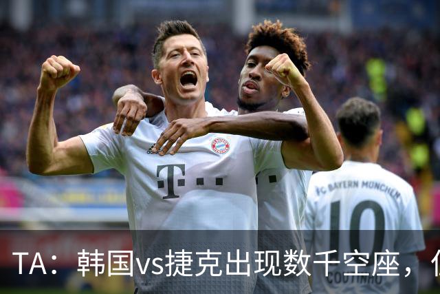 TA：韩国vs捷克出现数千空座，但FIFA数据称只有700多张余票